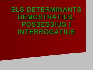 ELS DETERMINANTSELS DETERMINANTS
DEMOSTRATIUS,DEMOSTRATIUS,
POSSESSIUS IPOSSESSIUS I
INTERROGATIUSINTERROGATIUS
 