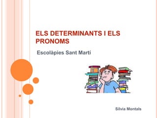 ELS DETERMINANTS I ELS
PRONOMS
Escolàpies Sant Martí
Sílvia Montals
 