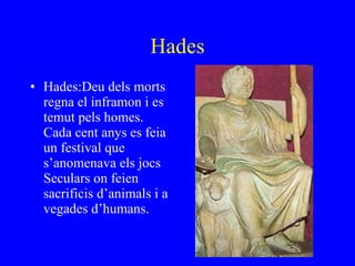 Hades Hades:Deu dels morts regna el inframon i es temut pels homes. Cada cent anys es feia un festival que s’anomenava els jocs  Seculars on feien sacrificis d’animals i a vegades d’humans. 