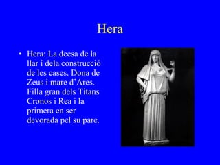 Hera Hera: La deesa de la llar i dela construcció de les cases. Dona de Zeus i mare d’Ares. Filla gran dels Titans Cronos i Rea i la primera en ser devorada pel su pare. 
