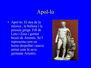 Apol-lo Apol-lo: El deu de la música , la bellesa i la poessia grega. Fill de Leto i Zeus i germà bessò de Artemis. Se’l representa com un home despullat i anava armat com la seva germana Artemis. 