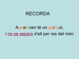 RECORDA A qu e ll  nen té un  gu i ny ol, i  no se separa  d’ell per res del món 