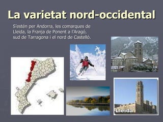La varietat nord-occidental <ul><li>S’estén per Andorra, les comarques de Lleida, la Franja de Ponent a l’Aragó, sud de Ta...