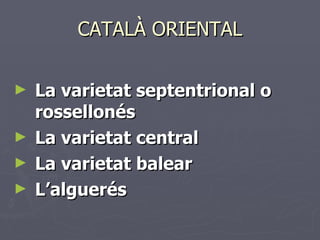 CATALÀ ORIENTAL <ul><li>La varietat septentrional o rossellonés </li></ul><ul><li>La varietat central   </li></ul><ul><li>...