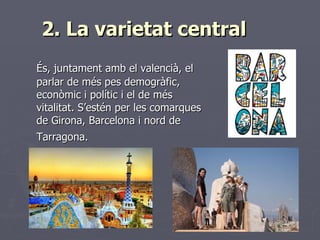 2. La varietat central   <ul><li>És, juntament amb el valencià, el parlar de més pes demogràfic, econòmic i polític i el d...