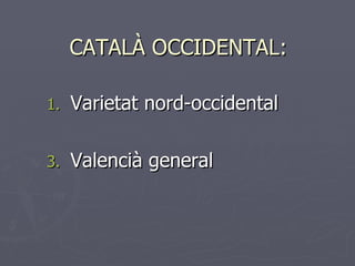 CATALÀ OCCIDENTAL: <ul><li>Varietat nord-occidental </li></ul><ul><li>Valencià general </li></ul>