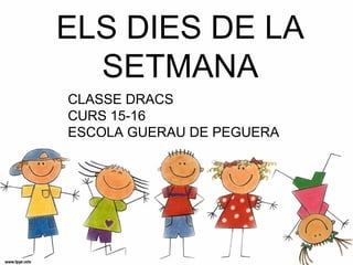 ELS DIES DE LA
SETMANA
CLASSE DRACS
CURS 15-16
ESCOLA GUERAU DE PEGUERA
 