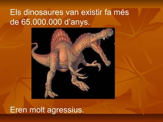 Els dinosaures van existir fa més
de 65.000.000 d’anys.
Eren molt agressius.
 