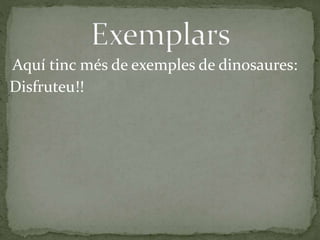 Aquí tinc més de exemples de dinosaures:
Disfruteu!!
 