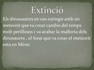 Els dinosautres es van extingir amb un
meteorit que va crear cambis del temps
molt perillosos i va acabar la malloria dels
dinosaures , el forat que va crear el meteorit
esta en Méxic
 