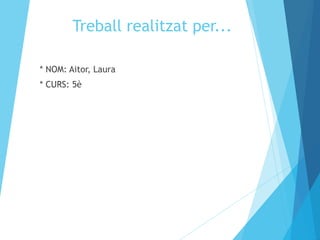Treball realitzat per... 
* NOM: Aitor, Laura 
* CURS: 5è 
