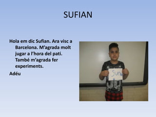 SUFIAN
Hola em dic Sufian. Ara visc a
Barcelona. M’agrada molt
jugar a l’hora del pati.
També m’agrada fer
experiments.
Adéu
 