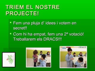 TRIEM EL NOSTRETRIEM EL NOSTRE
PROJECTE!PROJECTE!
 Fem una pluja d’ idees i votem enFem una pluja d’ idees i votem en
secret!!secret!!
 Com hi ha empat, fem una 2ª votació!Com hi ha empat, fem una 2ª votació!
Treballarem els DRACS!!!Treballarem els DRACS!!!
 