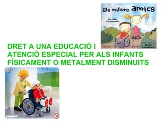 DRET A UNA EDUCACIÓ I  ATENCIÓ ESPECIAL PER ALS INFANTS FÍSICAMENT O METALMENT DISMINUITS 