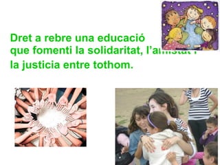 Dret a rebre una educació  que fomenti la solidaritat, l’amistat i la justicia entre tothom.     