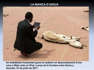 LA MANCA D’AIGUA




Un treballador humanitari grava el cadàver en descomposició d’una
vaca a Wajir amb un iPad, a prop de la frontera entre Kenia y       8
Somalia, 23 de juliol de 2011.
 