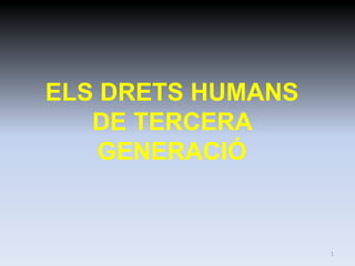 ELS DRETS HUMANS
   DE TERCERA
    GENERACIÓ


                   1
 