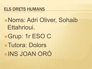 ELS DRETS HUMANS

Noms:   Adri Oliver, Sohaib
 Ettahrioui.
Grup: 1r ESO C

Tutora: Dolors

INS JOAN ORÓ
 