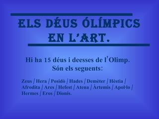 Els déus Ólímpics en l’art. Hi ha 15 déus i deesses de l’Olimp. Són els seguents: Zeus /   Hera  /  Posidò / Hades /   Demèter / Hèstia / Afrodita / Ares  /  Hefest /  Atena /  Àrtemis /  Apol·lo  /   Hermes /   Eros /   Dionís . 