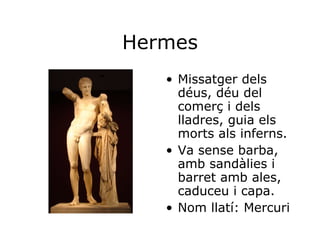 Hermes Missatger dels déus, déu del comerç i dels lladres, guia els morts als inferns. Va sense barba, amb sandàlies i barret amb ales, caduceu i capa. Nom llatí: Mercuri 