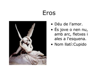 Eros Déu de l'amor. És jove o nen nu, amb arc, fletxes i ales a l'esquena.  Nom llatí:Cupido 