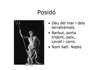 Posidó Déu del mar i dels terratrèmols. Barbut, porta trident, peix, cavall i carro. Nom llatí: Neptú 