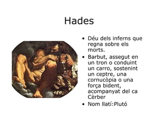 Hades Déu dels inferns que regna sobre els morts.  Barbut, assegut en un tron o conduint un carro, sostenint un ceptre, una cornucòpia o una força bident, acompanyat del ca Cèrber  Nom llatí:Plutó 