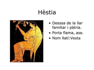 Hèstia Deessa de la llar familiar i pàtria. Porta flama, ase.  Nom llatí:Vesta 