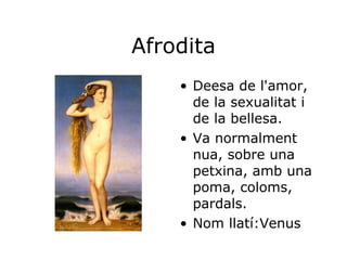 Afrodita Deesa de l'amor, de la sexualitat i de la bellesa. Va normalment nua, sobre una petxina, amb una poma, coloms, pardals.  Nom llatí:Venus 