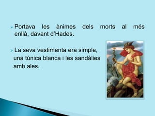  Portava les ànimes dels morts al més
enllà, davant d‟Hades.
 La seva vestimenta era simple,
una túnica blanca i les sandàlies
amb ales.
 