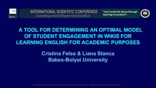 A TOOL FOR DETERMINING AN OPTIMAL MODEL
OF STUDENT ENGAGEMENT IN WIKIS FOR
LEARNING ENGLISH FOR ACADEMIC PURPOSES
Cristina Felea & Liana Stanca
Babes-Bolyai University
2014
"Let’s build the future through
learning innovation!".
The 10th eLearning and Software for Education Conference - eLSE 2014, Bucharest 24-25 April
 