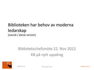 Biblioteken har behov av moderna
ledarskap
(svensk / dansk version)



        Bibliotekschefsmöte 22. Nov 2012
                KB på nytt uppdrag

        2012-12-10         © elsebeth tank   www.etank.nu
 