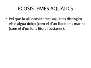 ECOSISTEMES AQUÀTICS
• Pel que fa als ecosistemes aquàtics distingim
els d’aigua dolça (com el d’un llac); i els marins
(com el d’un fons litoral costaner).
 