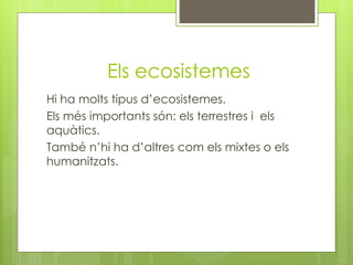 Els ecosistemes
Hi ha molts tipus d’ecosistemes.
Els més importants són: els terrestres i els
aquàtics.
També n’hi ha d’altres com els mixtes o els
humanitzats.
 