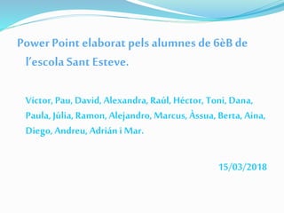 PowerPoint elaborat pels alumnes de 6èB de
l’escola Sant Esteve.
Víctor,Pau, David, Alexandra,Raúl, Héctor, Toni, Dana,
Paula, Júlia,Ramon, Alejandro, Marcus,Àssua, Berta, Aina,
Diego, Andreu, Adriáni Mar.
15/03/2018
 