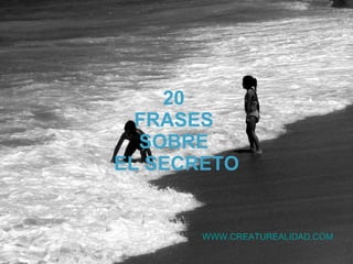 20  FRASES  SOBRE  EL SECRETO WWW.CREATUREALIDAD.COM 
