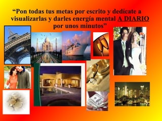 “Pon todas tus metas por escrito y dedícate a
visualizarlas y darles energía mental A DIARIO
por unos minutos”
 