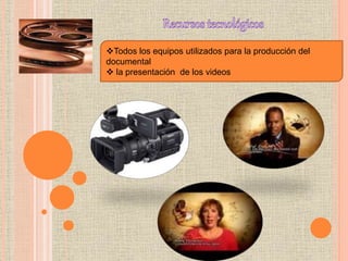 Todos los equipos utilizados para la producción del
documental
 la presentación de los videos
 