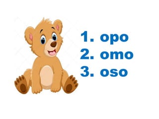 1. opo
2. omo
3. oso
 