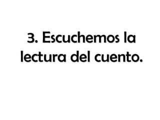3. Escuchemos la
lectura del cuento.
 
