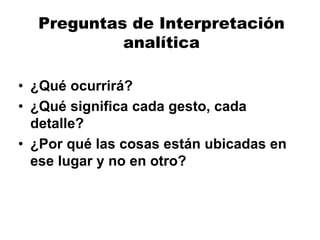 Preguntas de Interpretación
analítica
• ¿Qué ocurrirá?
• ¿Qué significa cada gesto, cada
detalle?
• ¿Por qué las cosas están ubicadas en
ese lugar y no en otro?
 