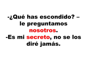 -¿Qué has escondido? –
le preguntamos
nosotros.
-Es mi secreto, no se los
diré jamás.
 