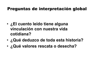 Preguntas de interpretación global
• ¿El cuento leído tiene alguna
vinculación con nuestra vida
cotidiana?
• ¿Qué deduzco de toda esta historia?
• ¿Qué valores rescata o desecha?
 