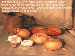 Otra cosa que leí en el artículo es que cebollas y ajos diseminados en las habitaciones salvaron de la peste negra a muchos hace años. Tienen poderosas propiedades antibacterianas y antísépticas. 