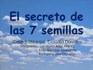 El secreto de
las 7 semillas
Catedrático:Lic. Claudia Davalos
   Integrantes: Luz Maria Arias Alferez
               Sofia Bocchio Zereceda
               Katherine Zea Ophelan
 