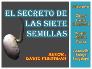 Integrantes

EL SECRETO DE          Glenny
                        Loaiza
     LAS SIETE        Chuquimia


     SEMILLAS          Rosario
                       Aguirre
                       Ticona

                      Antonella
             AUTOR:     Bedoya
    DAVID FISCHMAN    Bacigalupo
 