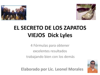 EL SECRETO DE LOS ZAPATOS
     VIEJOS Dick Lyles
       4 Fórmulas para obtener
         excelentes resultados
    trabajando bien con los demás


  Elaborado por Lic. Leonel Morales
 