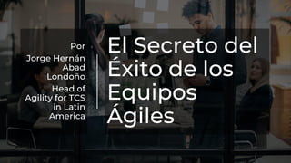 El Secreto del
Éxito de los
Equipos
Ágiles
Por
Jorge Hernán
Abad
Londoño
Head of
Agility for TCS
in Latin
America
 