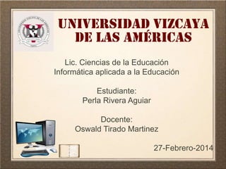 Universidad vizcaya
de las Américas
Lic. Ciencias de la Educación
Informática aplicada a la Educación
Estudiante:
Perla Ri...