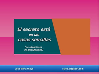 José María Olayo olayo.blogspot.com
El secreto estáEl secreto está
en lasen las
cosas sencillascosas sencillas
(en situaciones
de discapacidad)
 